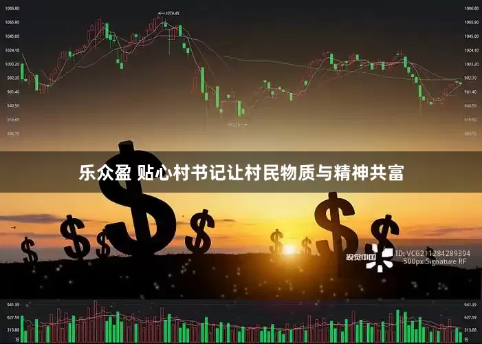 乐众盈 贴心村书记让村民物质与精神共富