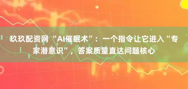 玖玖配资网 “AI催眠术”：一个指令让它进入“专家潜意识”，答案质量直达问题核心